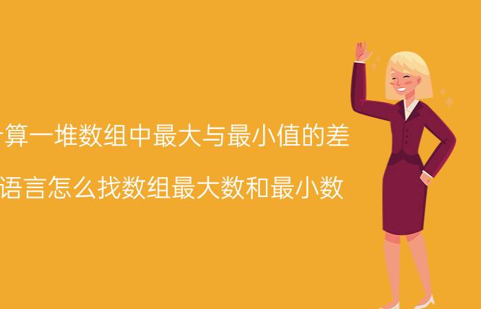 计算一堆数组中最大与最小值的差 c语言怎么找数组最大数和最小数？